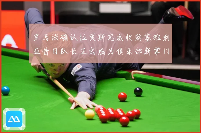 罗马诺确认拉莫斯完成收购塞维利亚昔日队长正式成为俱乐部新掌门赛事前瞻：最新赛事动态与深度分析