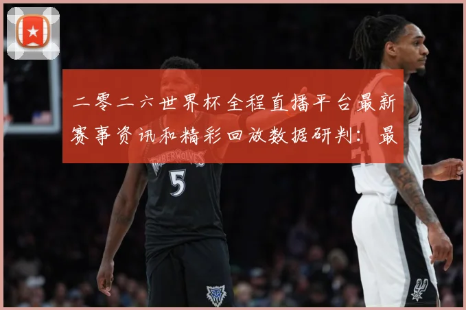 二零二六世界杯全程直播平台最新赛事资讯和精彩回放数据研判：最新赛事动态与深度分析