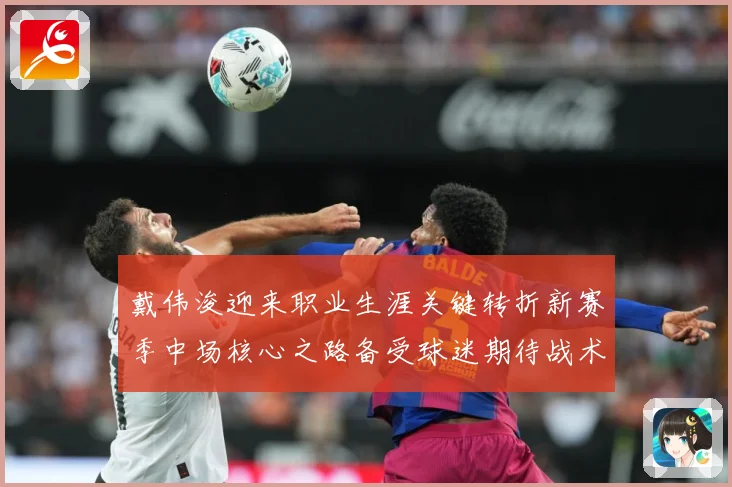 戴伟浚迎来职业生涯关键转折新赛季中场核心之路备受球迷期待战术观察：最新赛事动态与深度分析