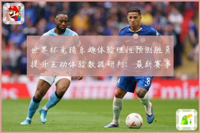 世界杯竞猜乐趣体验理性预测胜负提升互动体验数据研判：最新赛事动态与深度分析