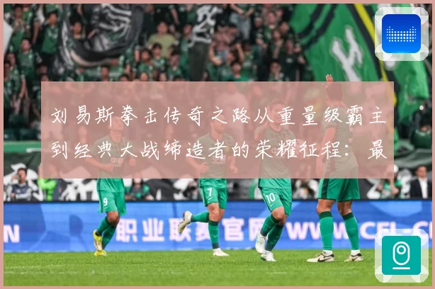 刘易斯拳击传奇之路从重量级霸主到经典大战缔造者的荣耀征程：最新赛事动态与深度分析