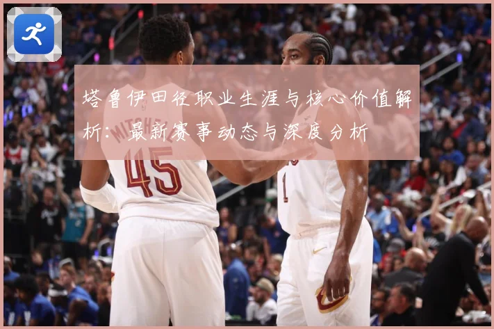 塔鲁伊田径职业生涯与核心价值解析：最新赛事动态与深度分析