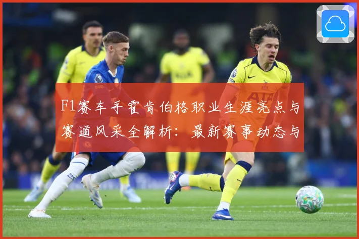 F1赛车手霍肯伯格职业生涯亮点与赛道风采全解析：最新赛事动态与深度分析