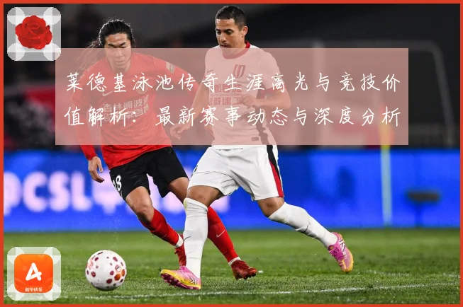 莱德基泳池传奇生涯高光与竞技价值解析：最新赛事动态与深度分析
