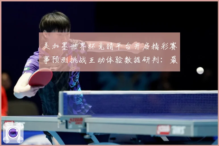 美加墨世界杯竞猜平台开启精彩赛事预测挑战互动体验数据研判：最新赛事动态与深度分析