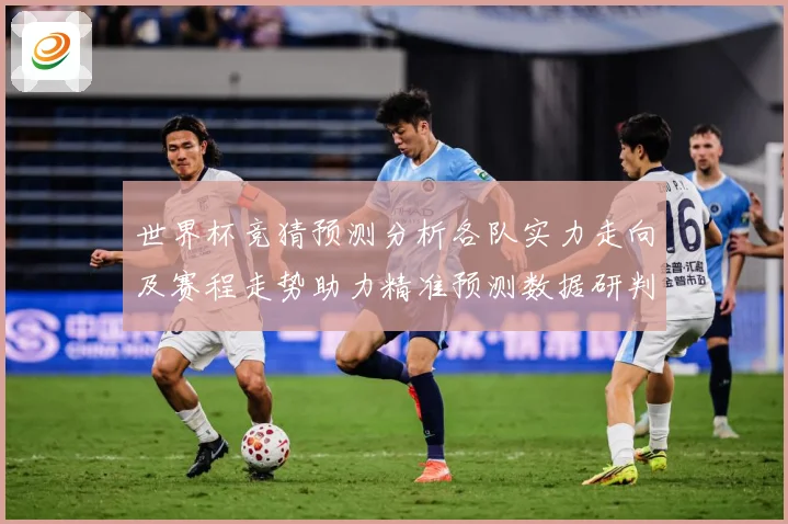 世界杯竞猜预测分析各队实力走向及赛程走势助力精准预测数据研判：最新赛事动态与深度分析