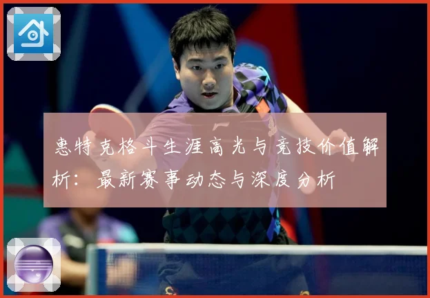 惠特克格斗生涯高光与竞技价值解析：最新赛事动态与深度分析
