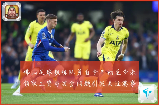 佛山足球教练队员自今年初至今未领取工资与奖金问题引发关注赛事前瞻：最新赛事动态与深度分析