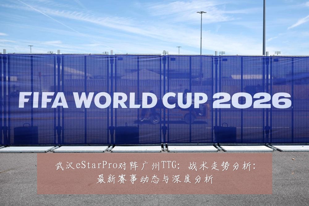 武汉eStarPro对阵广州TTG:战术走势分析:最新赛事动态与深度分析