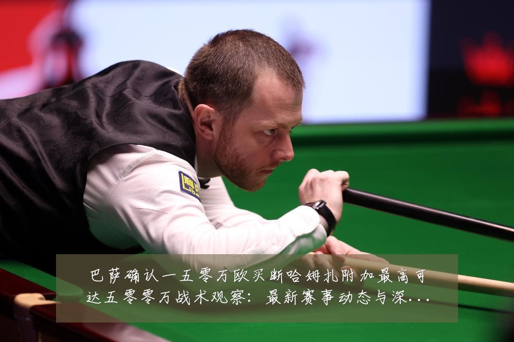 巴萨确认一五零万欧买断哈姆扎附加最高可达五零零万战术观察:最新赛事动态与深度分析