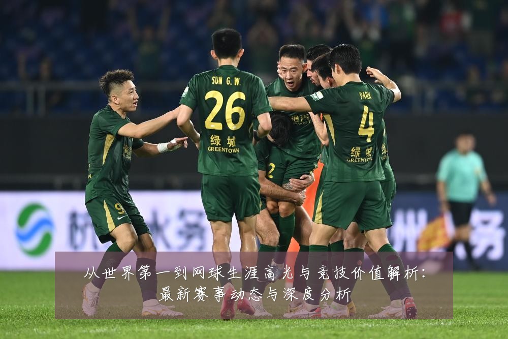 从世界第一到网球生涯高光与竞技价值解析：最新赛事动态与深度分析