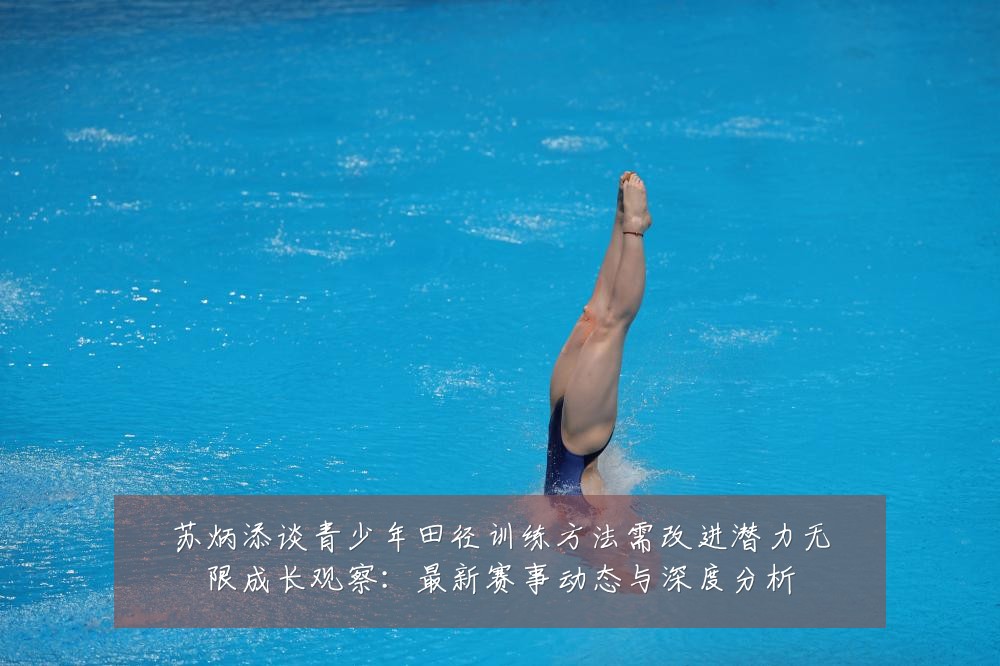 苏炳添谈青少年田径训练方法需改进潜力无限成长观察:最新赛事动态与深度分析