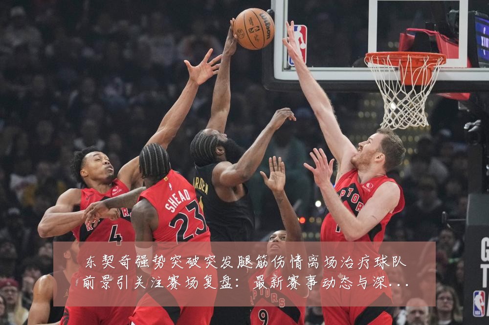 东契奇强势突破突发腿筋伤情离场治疗球队前景引关注赛场复盘:最新赛事动态与深度分析