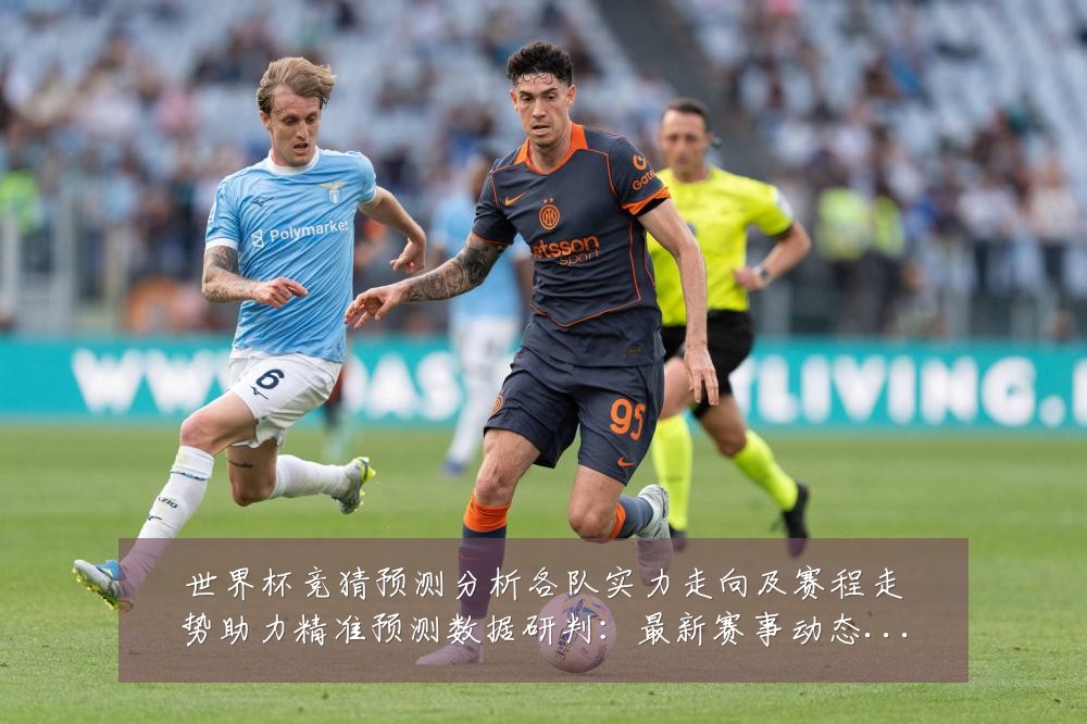 世界杯竞猜预测分析各队实力走向及赛程走势助力精准预测数据研判:最新赛事动态与深度分析