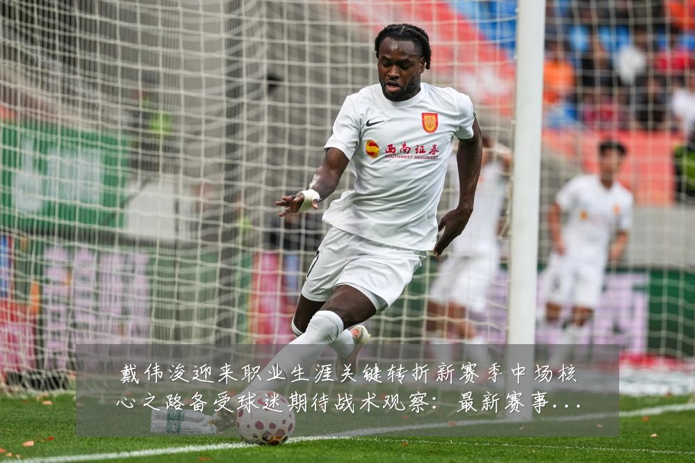 戴伟浚迎来职业生涯关键转折新赛季中场核心之路备受球迷期待战术观察：最新赛事动态与深度分析