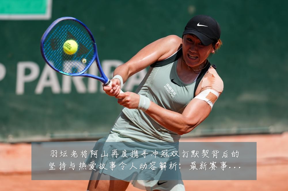 羽坛老将阿山再度携手冲冠双打默契背后的坚持与热爱故事令人动容解析：最新赛事动态与深度分析